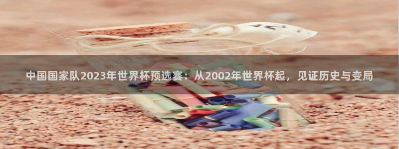 世界杯欧洲区赛程:中国国家队2023年世界杯预选赛:从2002年世界杯起,见证历史与变局